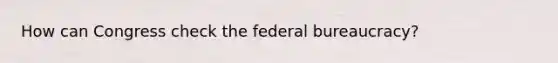 How can Congress check the federal bureaucracy?