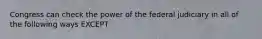 Congress can check the power of the federal judiciary in all of the following ways EXCEPT