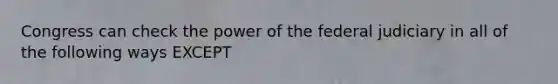 Congress can check the power of the federal judiciary in all of the following ways EXCEPT