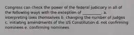 Congress can check the power of the federal judiciary in all of the following ways with the exception of __________. a. interpreting laws themselves b. changing the number of judges c. initiating amendments of the US Constitution d. not confirming nominees e. confirming nominees