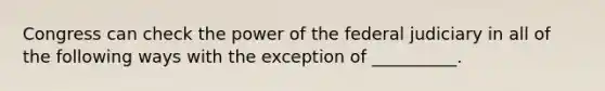 Congress can check the power of the federal judiciary in all of the following ways with the exception of __________.