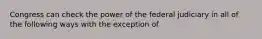 Congress can check the power of the federal judiciary in all of the following ways with the exception of