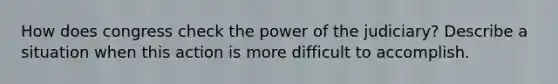 How does congress check the power of the judiciary? Describe a situation when this action is more difficult to accomplish.