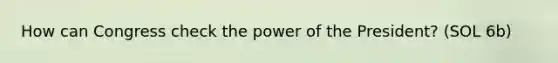 How can Congress check the power of the President? (SOL 6b)