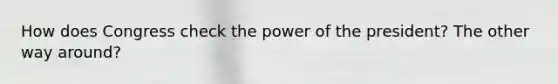 How does Congress check the power of the president? The other way around?