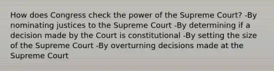 How does Congress check the power of the Supreme Court? -By nominating justices to the Supreme Court -By determining if a decision made by the Court is constitutional -By setting the size of the Supreme Court -By overturning decisions made at the Supreme Court