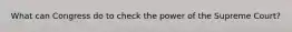 What can Congress do to check the power of the Supreme Court?
