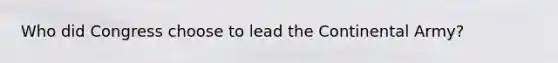Who did Congress choose to lead the Continental Army?