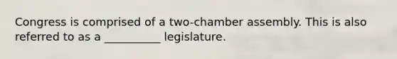 Congress is comprised of a two-chamber assembly. This is also referred to as a __________ legislature.