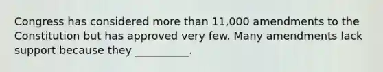 Congress has considered more than 11,000 amendments to the Constitution but has approved very few. Many amendments lack support because they __________.