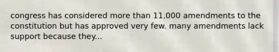 congress has considered more than 11,000 amendments to the constitution but has approved very few. many amendments lack support because they...