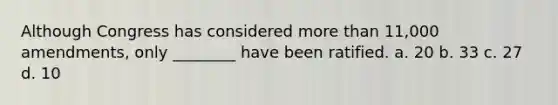 Although Congress has considered more than 11,000 amendments, only ________ have been ratified. a. 20 b. 33 c. 27 d. 10