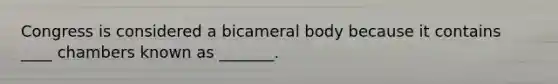 Congress is considered a bicameral body because it contains ____ chambers known as _______.