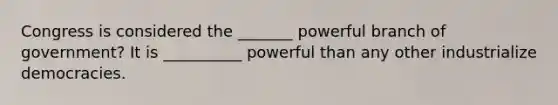 Congress is considered the _______ powerful branch of government? It is __________ powerful than any other industrialize democracies.