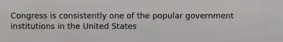 Congress is consistently one of the popular government institutions in the United States