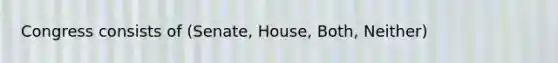 Congress consists of (Senate, House, Both, Neither)