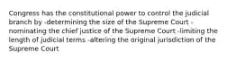 Congress has the constitutional power to control the judicial branch by -determining the size of the Supreme Court -nominating the chief justice of the Supreme Court -limiting the length of judicial terms -altering the original jurisdiction of the Supreme Court