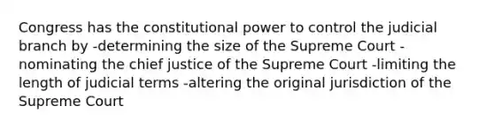 Congress has the constitutional power to control the judicial branch by -determining the size of the Supreme Court -nominating the chief justice of the Supreme Court -limiting the length of judicial terms -altering the original jurisdiction of the Supreme Court