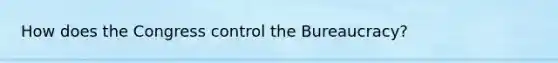 How does the Congress control the Bureaucracy?