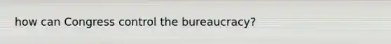 how can Congress control the bureaucracy?