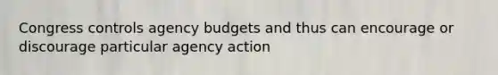 Congress controls agency budgets and thus can encourage or discourage particular agency action