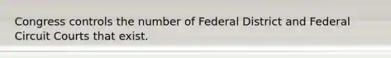 Congress controls the number of Federal District and Federal Circuit Courts that exist.