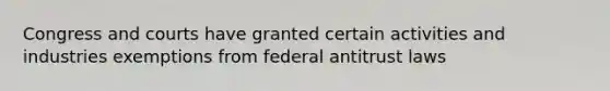 Congress and courts have granted certain activities and industries exemptions from federal antitrust laws