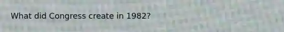 What did Congress create in 1982?