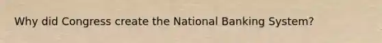 Why did Congress create the National Banking System?