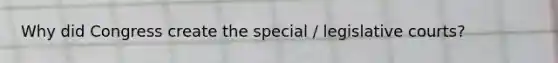 Why did Congress create the special / legislative courts?