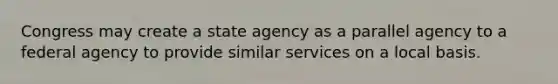 Congress may create a state agency as a parallel agency to a federal agency to provide similar services on a local basis.