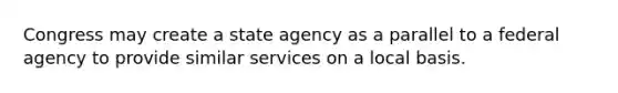 Congress may create a state agency as a parallel to a federal agency to provide similar services on a local basis.