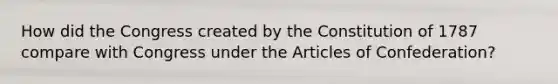 How did the Congress created by the Constitution of 1787 compare with Congress under the Articles of Confederation?