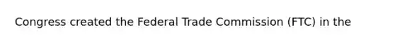 Congress created the Federal Trade Commission (FTC) in the