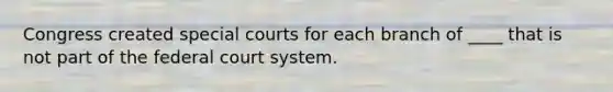 Congress created special courts for each branch of ____ that is not part of the federal court system.