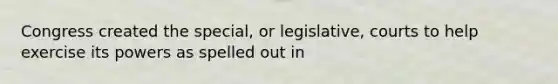 Congress created the special, or legislative, courts to help exercise its powers as spelled out in