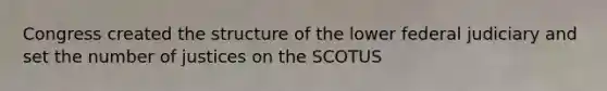Congress created the structure of the lower federal judiciary and set the number of justices on the SCOTUS