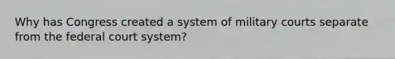 Why has Congress created a system of military courts separate from the federal court system?