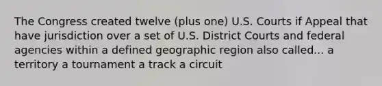 The Congress created twelve (plus one) U.S. Courts if Appeal that have jurisdiction over a set of U.S. District Courts and federal agencies within a defined geographic region also called... a territory a tournament a track a circuit