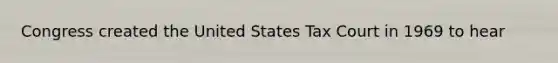 Congress created the United States Tax Court in 1969 to hear