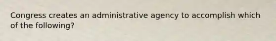 Congress creates an administrative agency to accomplish which of the following?