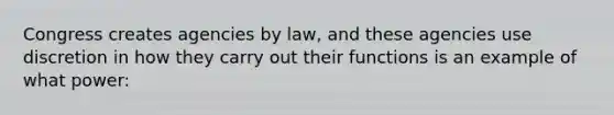 Congress creates agencies by law, and these agencies use discretion in how they carry out their functions is an example of what power: