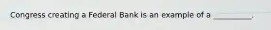 Congress creating a Federal Bank is an example of a __________.