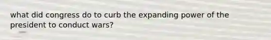 what did congress do to curb the expanding power of the president to conduct wars?