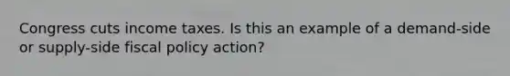 Congress cuts income taxes. Is this an example of a demand-side or supply-side fiscal policy action?