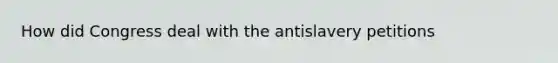 How did Congress deal with the antislavery petitions