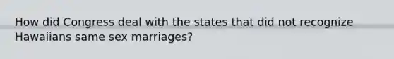 How did Congress deal with the states that did not recognize Hawaiians same sex marriages?