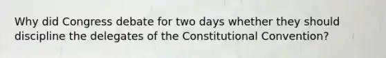 Why did Congress debate for two days whether they should discipline the delegates of the Constitutional Convention?