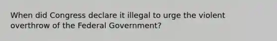 When did Congress declare it illegal to urge the violent overthrow of the Federal Government?