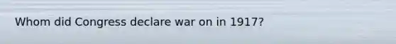 Whom did Congress declare war on in 1917?